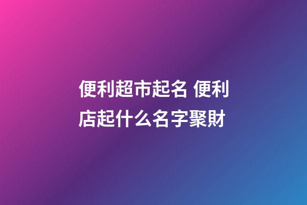 便利超市起名 便利店起什么名字聚財-第1張-店鋪起名-玄機派